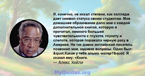 Я, конечно, не искал степени, как колледж дает символ статуса своим студентам. Мое домашнее образование дало мне с каждой дополнительной книгой, которую я прочитал, немного большей чувствительности к глухоте, глухоту и