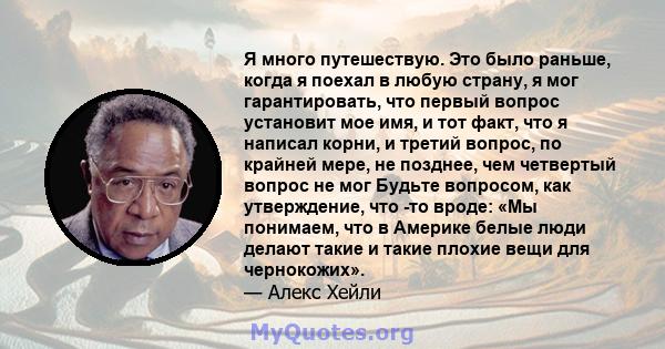 Я много путешествую. Это было раньше, когда я поехал в любую страну, я мог гарантировать, что первый вопрос установит мое имя, и тот факт, что я написал корни, и третий вопрос, по крайней мере, не позднее, чем четвертый 