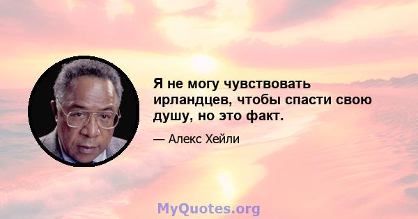 Я не могу чувствовать ирландцев, чтобы спасти свою душу, но это факт.