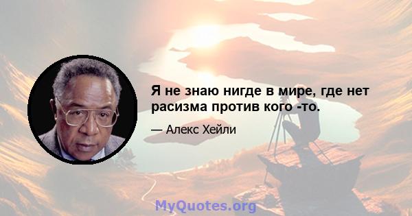 Я не знаю нигде в мире, где нет расизма против кого -то.