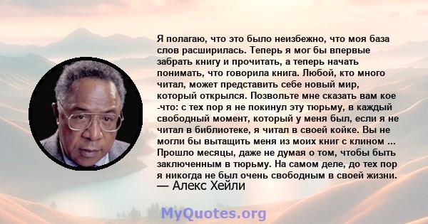 Я полагаю, что это было неизбежно, что моя база слов расширилась. Теперь я мог бы впервые забрать книгу и прочитать, а теперь начать понимать, что говорила книга. Любой, кто много читал, может представить себе новый