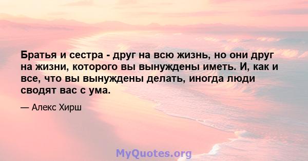 Братья и сестра - друг на всю жизнь, но они друг на жизни, которого вы вынуждены иметь. И, как и все, что вы вынуждены делать, иногда люди сводят вас с ума.