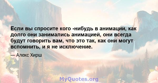 Если вы спросите кого -нибудь в анимации, как долго они занимались анимацией, они всегда будут говорить вам, что это так, как они могут вспомнить, и я не исключение.