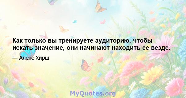 Как только вы тренируете аудиторию, чтобы искать значение, они начинают находить ее везде.