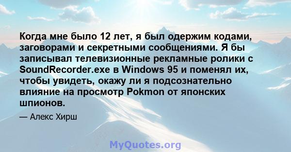 Когда мне было 12 лет, я был одержим кодами, заговорами и секретными сообщениями. Я бы записывал телевизионные рекламные ролики с SoundRecorder.exe в Windows 95 и поменял их, чтобы увидеть, окажу ли я подсознательно