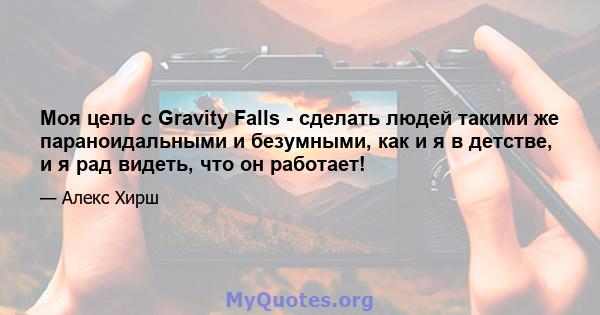 Моя цель с Gravity Falls - сделать людей такими же параноидальными и безумными, как и я в детстве, и я рад видеть, что он работает!