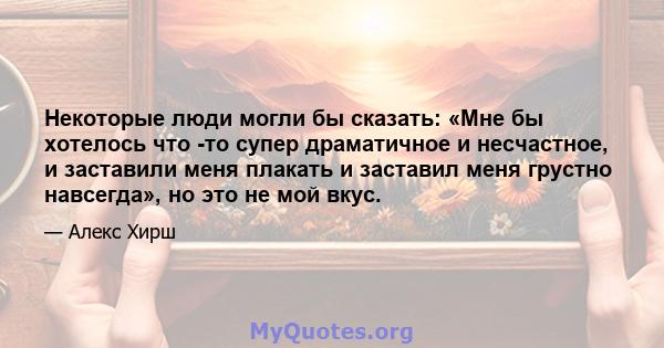 Некоторые люди могли бы сказать: «Мне бы хотелось что -то супер драматичное и несчастное, и заставили меня плакать и заставил меня грустно навсегда», но это не мой вкус.