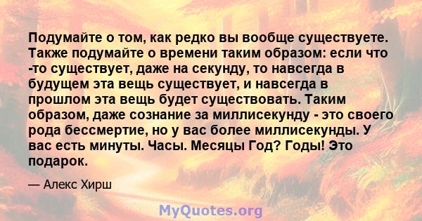 Подумайте о том, как редко вы вообще существуете. Также подумайте о времени таким образом: если что -то существует, даже на секунду, то навсегда в будущем эта вещь существует, и навсегда в прошлом эта вещь будет