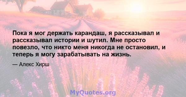 Пока я мог держать карандаш, я рассказывал и рассказывал истории и шутил. Мне просто повезло, что никто меня никогда не остановил, и теперь я могу зарабатывать на жизнь.