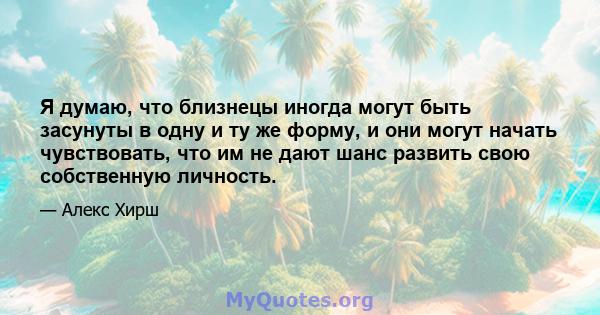 Я думаю, что близнецы иногда могут быть засунуты в одну и ту же форму, и они могут начать чувствовать, что им не дают шанс развить свою собственную личность.