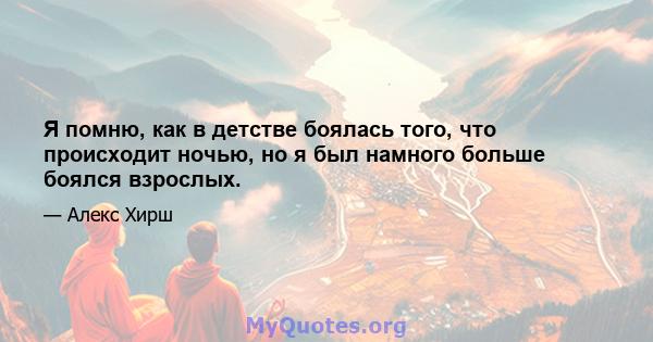 Я помню, как в детстве боялась того, что происходит ночью, но я был намного больше боялся взрослых.