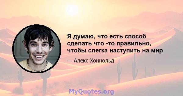 Я думаю, что есть способ сделать что -то правильно, чтобы слегка наступить на мир