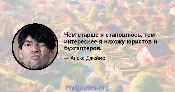 Чем старше я становлюсь, тем интереснее я нахожу юристов и бухгалтеров.