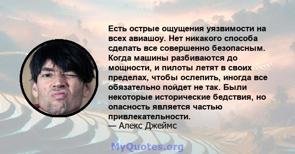 Есть острые ощущения уязвимости на всех авиашоу. Нет никакого способа сделать все совершенно безопасным. Когда машины разбиваются до мощности, и пилоты летят в своих пределах, чтобы ослепить, иногда все обязательно