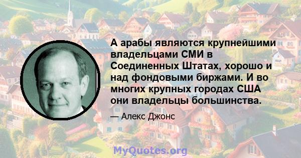 А арабы являются крупнейшими владельцами СМИ в Соединенных Штатах, хорошо и над фондовыми биржами. И во многих крупных городах США они владельцы большинства.