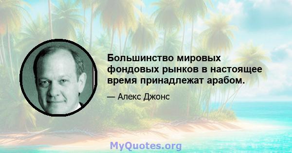 Большинство мировых фондовых рынков в настоящее время принадлежат арабом.