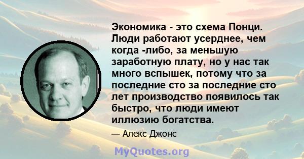 Экономика - это схема Понци. Люди работают усерднее, чем когда -либо, за меньшую заработную плату, но у нас так много вспышек, потому что за последние сто за последние сто лет производство появилось так быстро, что люди 