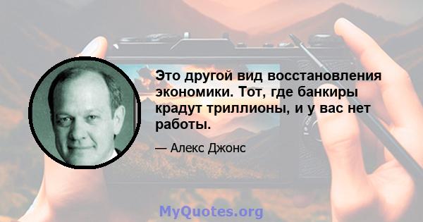 Это другой вид восстановления экономики. Тот, где банкиры крадут триллионы, и у вас нет работы.