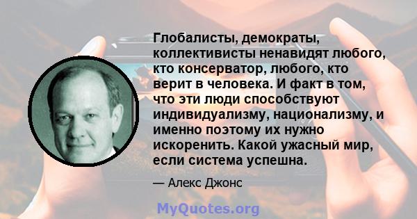 Глобалисты, демократы, коллективисты ненавидят любого, кто консерватор, любого, кто верит в человека. И факт в том, что эти люди способствуют индивидуализму, национализму, и именно поэтому их нужно искоренить. Какой