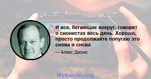 И все, бегающие вокруг, говорят о сионистах весь день. Хорошо, просто продолжайте попугаю это снова и снова.