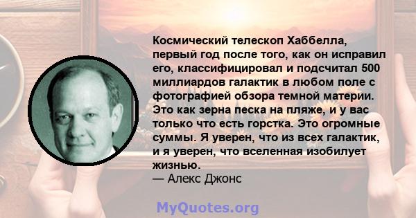 Космический телескоп Хаббелла, первый год после того, как он исправил его, классифицировал и подсчитал 500 миллиардов галактик в любом поле с фотографией обзора темной материи. Это как зерна песка на пляже, и у вас