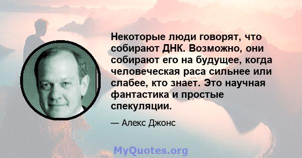 Некоторые люди говорят, что собирают ДНК. Возможно, они собирают его на будущее, когда человеческая раса сильнее или слабее, кто знает. Это научная фантастика и простые спекуляции.