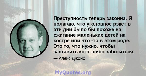 Преступность теперь законна. Я полагаю, что уголовное рэкет в эти дни было бы похоже на сжигание маленьких детей на костре или что -то в этом роде. Это то, что нужно, чтобы заставить кого -либо заботиться.