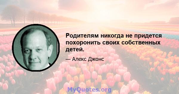 Родителям никогда не придется похоронить своих собственных детей.