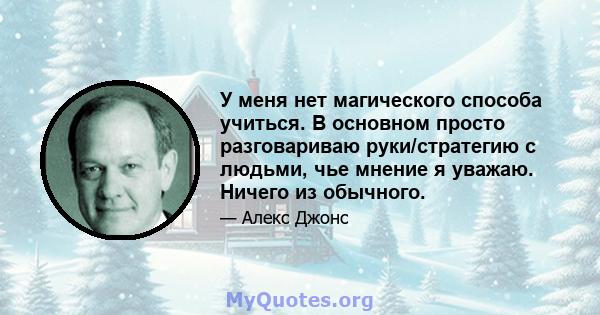 У меня нет магического способа учиться. В основном просто разговариваю руки/стратегию с людьми, чье мнение я уважаю. Ничего из обычного.