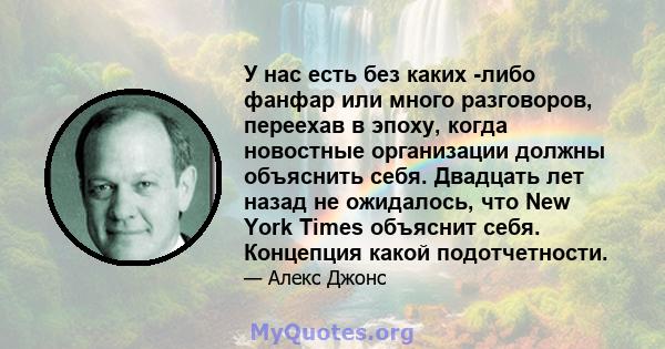 У нас есть без каких -либо фанфар или много разговоров, переехав в эпоху, когда новостные организации должны объяснить себя. Двадцать лет назад не ожидалось, что New York Times объяснит себя. Концепция какой