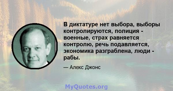 В диктатуре нет выбора, выборы контролируются, полиция - военные, страх равняется контролю, речь подавляется, экономика разграблена, люди - рабы.