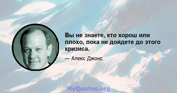 Вы не знаете, кто хорош или плохо, пока не дойдете до этого кризиса.