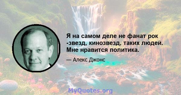 Я на самом деле не фанат рок -звезд, кинозвезд, таких людей. Мне нравится политика.