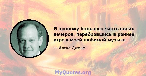 Я провожу большую часть своих вечеров, перебравшись в раннее утро к моей любимой музыке.