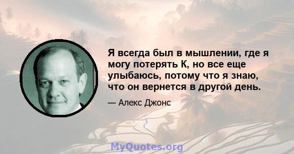 Я всегда был в мышлении, где я могу потерять К, но все еще улыбаюсь, потому что я знаю, что он вернется в другой день.