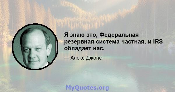 Я знаю это, Федеральная резервная система частная, и IRS обладает нас.