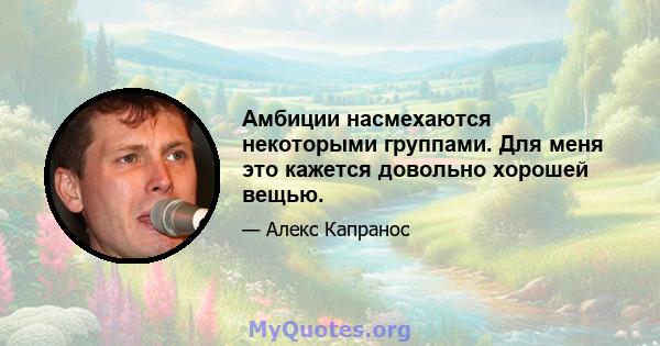 Амбиции насмехаются некоторыми группами. Для меня это кажется довольно хорошей вещью.