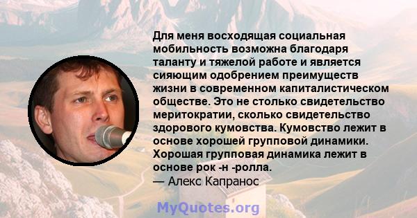 Для меня восходящая социальная мобильность возможна благодаря таланту и тяжелой работе и является сияющим одобрением преимуществ жизни в современном капиталистическом обществе. Это не столько свидетельство меритократии, 