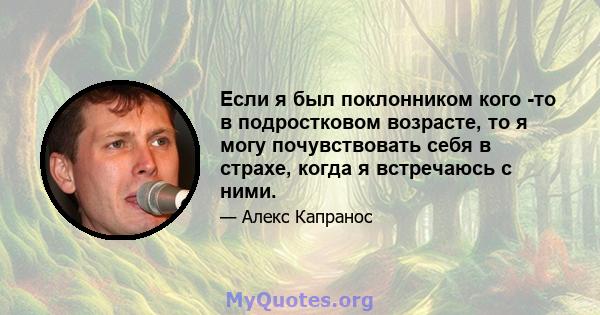 Если я был поклонником кого -то в подростковом возрасте, то я могу почувствовать себя в страхе, когда я встречаюсь с ними.