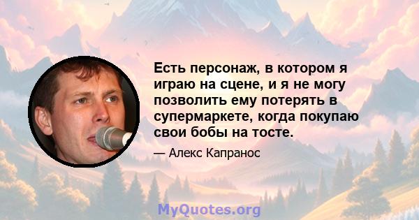 Есть персонаж, в котором я играю на сцене, и я не могу позволить ему потерять в супермаркете, когда покупаю свои бобы на тосте.