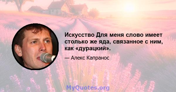 Искусство Для меня слово имеет столько же яда, связанное с ним, как «дурацкий».