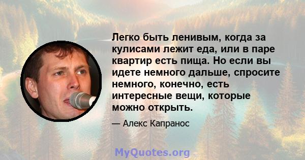 Легко быть ленивым, когда за кулисами лежит еда, или в паре квартир есть пища. Но если вы идете немного дальше, спросите немного, конечно, есть интересные вещи, которые можно открыть.