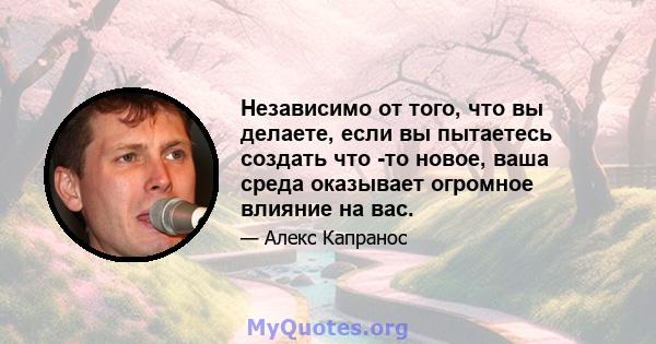 Независимо от того, что вы делаете, если вы пытаетесь создать что -то новое, ваша среда оказывает огромное влияние на вас.