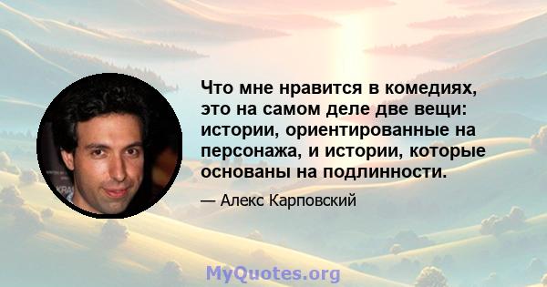 Что мне нравится в комедиях, это на самом деле две вещи: истории, ориентированные на персонажа, и истории, которые основаны на подлинности.