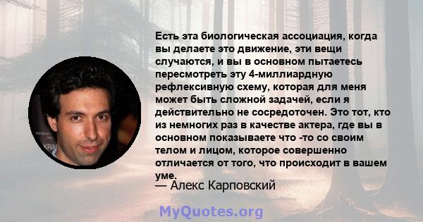 Есть эта биологическая ассоциация, когда вы делаете это движение, эти вещи случаются, и вы в основном пытаетесь пересмотреть эту 4-миллиардную рефлексивную схему, которая для меня может быть сложной задачей, если я