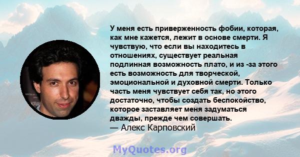 У меня есть приверженность фобии, которая, как мне кажется, лежит в основе смерти. Я чувствую, что если вы находитесь в отношениях, существует реальная подлинная возможность плато, и из -за этого есть возможность для