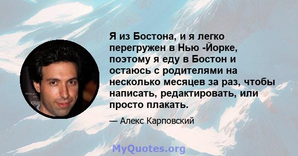 Я из Бостона, и я легко перегружен в Нью -Йорке, поэтому я еду в Бостон и остаюсь с родителями на несколько месяцев за раз, чтобы написать, редактировать, или просто плакать.