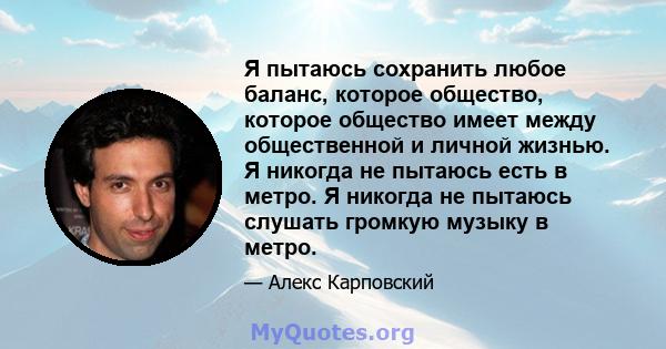 Я пытаюсь сохранить любое баланс, которое общество, которое общество имеет между общественной и личной жизнью. Я никогда не пытаюсь есть в метро. Я никогда не пытаюсь слушать громкую музыку в метро.