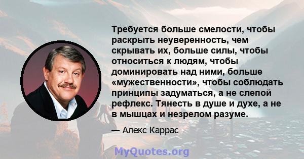 Требуется больше смелости, чтобы раскрыть неуверенность, чем скрывать их, больше силы, чтобы относиться к людям, чтобы доминировать над ними, больше «мужественности», чтобы соблюдать принципы задуматься, а не слепой