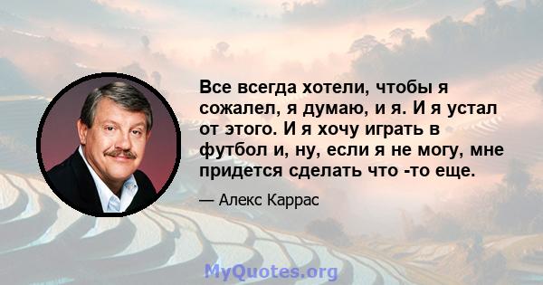 Все всегда хотели, чтобы я сожалел, я думаю, и я. И я устал от этого. И я хочу играть в футбол и, ну, если я не могу, мне придется сделать что -то еще.